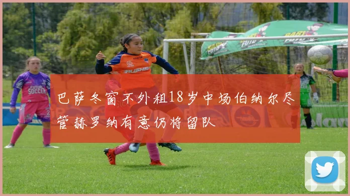 巴萨冬窗不外租18岁中场伯纳尔尽管赫罗纳有意仍将留队